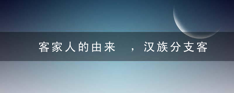 客家人的由来 ，汉族分支客家人是怎么来的？